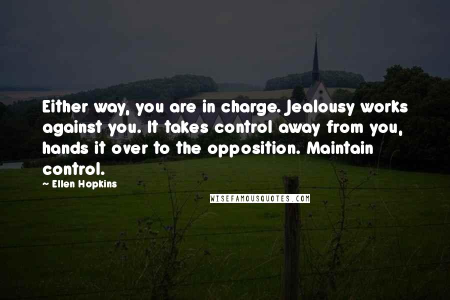 Ellen Hopkins Quotes: Either way, you are in charge. Jealousy works against you. It takes control away from you, hands it over to the opposition. Maintain control.