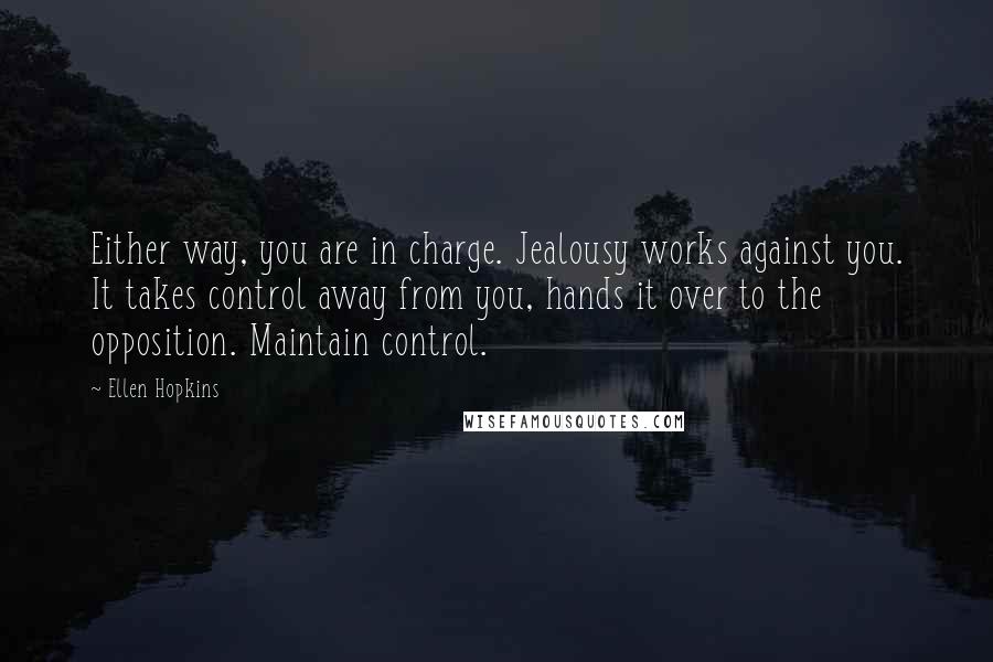 Ellen Hopkins Quotes: Either way, you are in charge. Jealousy works against you. It takes control away from you, hands it over to the opposition. Maintain control.