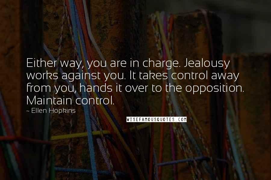 Ellen Hopkins Quotes: Either way, you are in charge. Jealousy works against you. It takes control away from you, hands it over to the opposition. Maintain control.