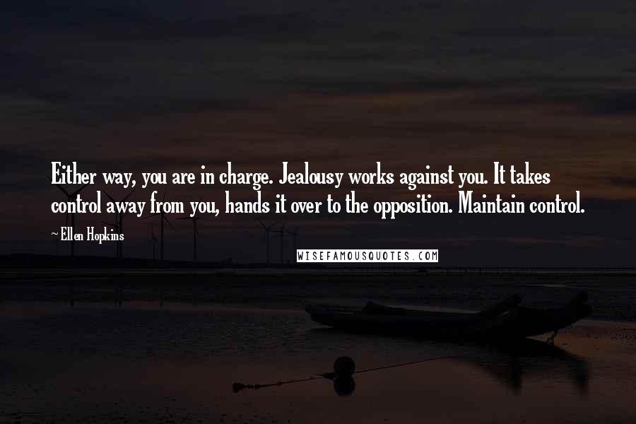 Ellen Hopkins Quotes: Either way, you are in charge. Jealousy works against you. It takes control away from you, hands it over to the opposition. Maintain control.