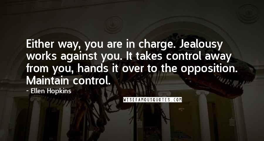 Ellen Hopkins Quotes: Either way, you are in charge. Jealousy works against you. It takes control away from you, hands it over to the opposition. Maintain control.