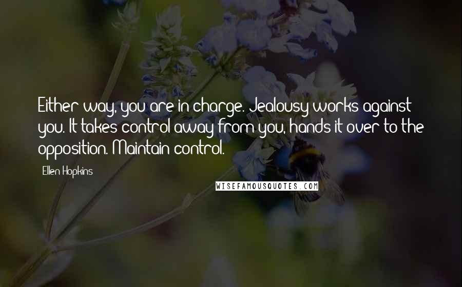 Ellen Hopkins Quotes: Either way, you are in charge. Jealousy works against you. It takes control away from you, hands it over to the opposition. Maintain control.