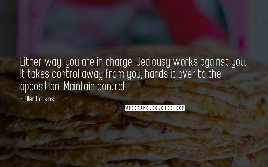 Ellen Hopkins Quotes: Either way, you are in charge. Jealousy works against you. It takes control away from you, hands it over to the opposition. Maintain control.