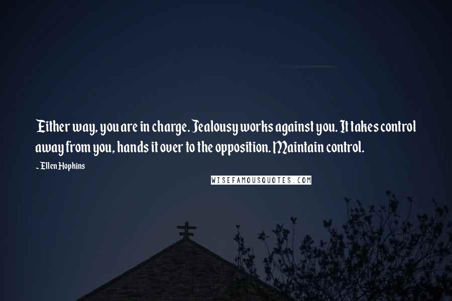 Ellen Hopkins Quotes: Either way, you are in charge. Jealousy works against you. It takes control away from you, hands it over to the opposition. Maintain control.