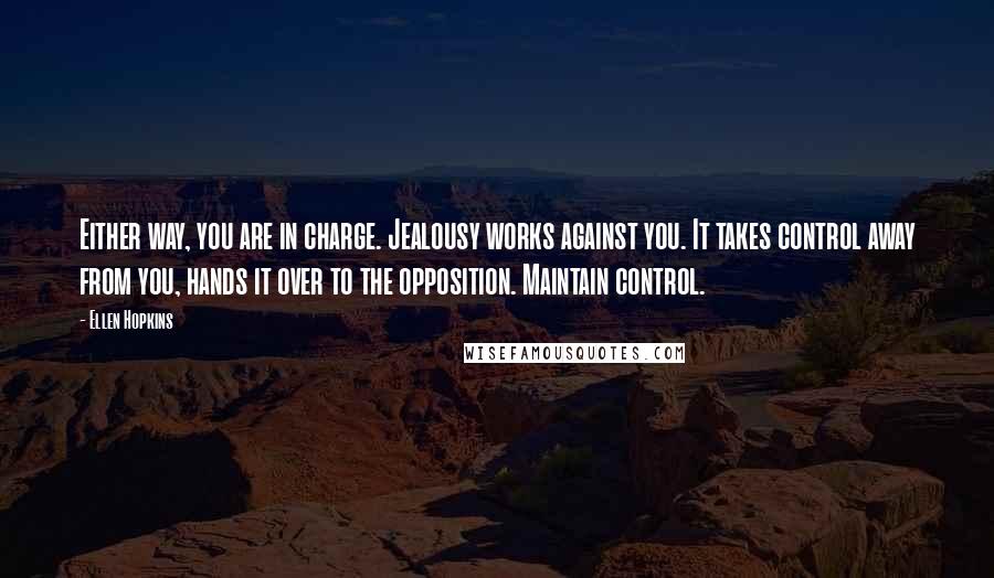 Ellen Hopkins Quotes: Either way, you are in charge. Jealousy works against you. It takes control away from you, hands it over to the opposition. Maintain control.