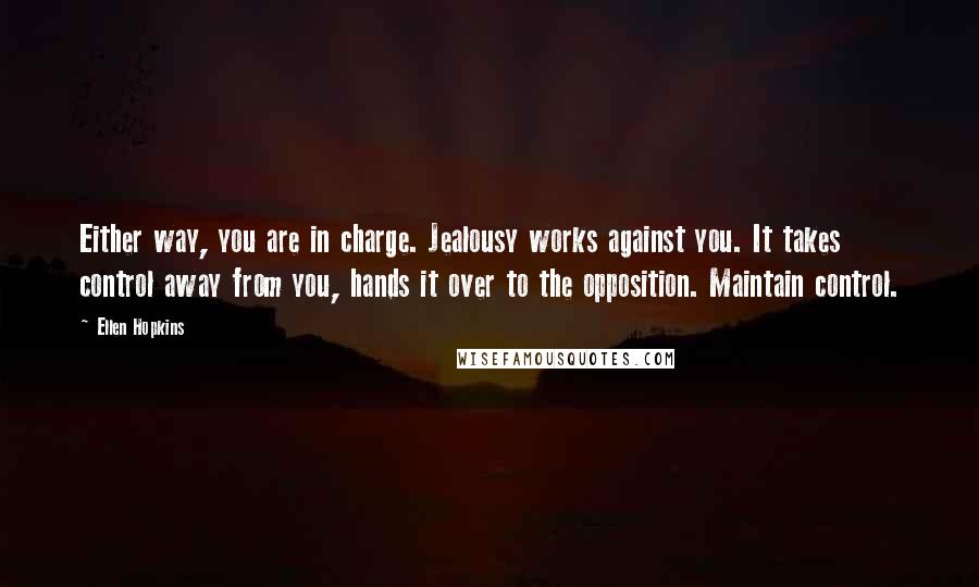 Ellen Hopkins Quotes: Either way, you are in charge. Jealousy works against you. It takes control away from you, hands it over to the opposition. Maintain control.