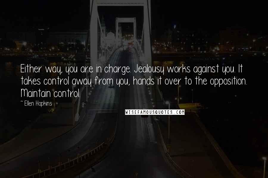 Ellen Hopkins Quotes: Either way, you are in charge. Jealousy works against you. It takes control away from you, hands it over to the opposition. Maintain control.