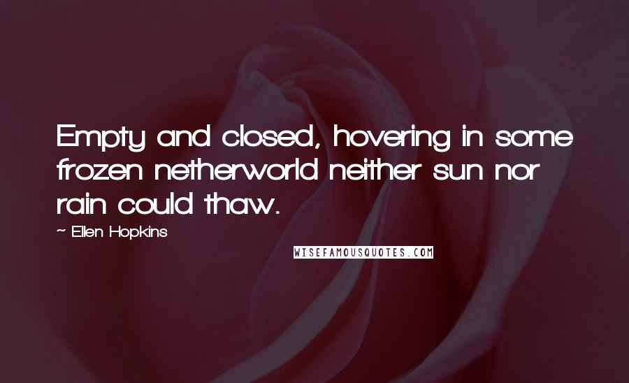 Ellen Hopkins Quotes: Empty and closed, hovering in some frozen netherworld neither sun nor rain could thaw.