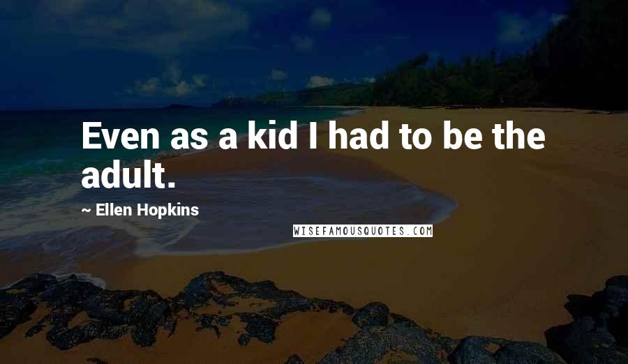 Ellen Hopkins Quotes: Even as a kid I had to be the adult.