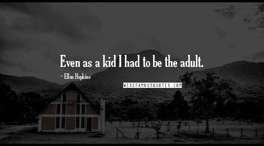 Ellen Hopkins Quotes: Even as a kid I had to be the adult.