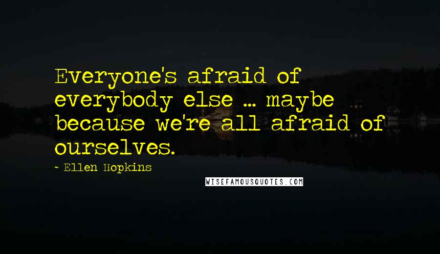 Ellen Hopkins Quotes: Everyone's afraid of everybody else ... maybe because we're all afraid of ourselves.