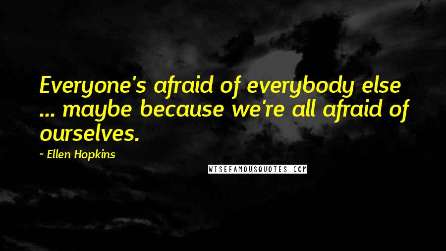 Ellen Hopkins Quotes: Everyone's afraid of everybody else ... maybe because we're all afraid of ourselves.