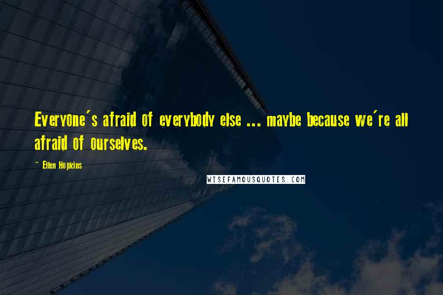 Ellen Hopkins Quotes: Everyone's afraid of everybody else ... maybe because we're all afraid of ourselves.