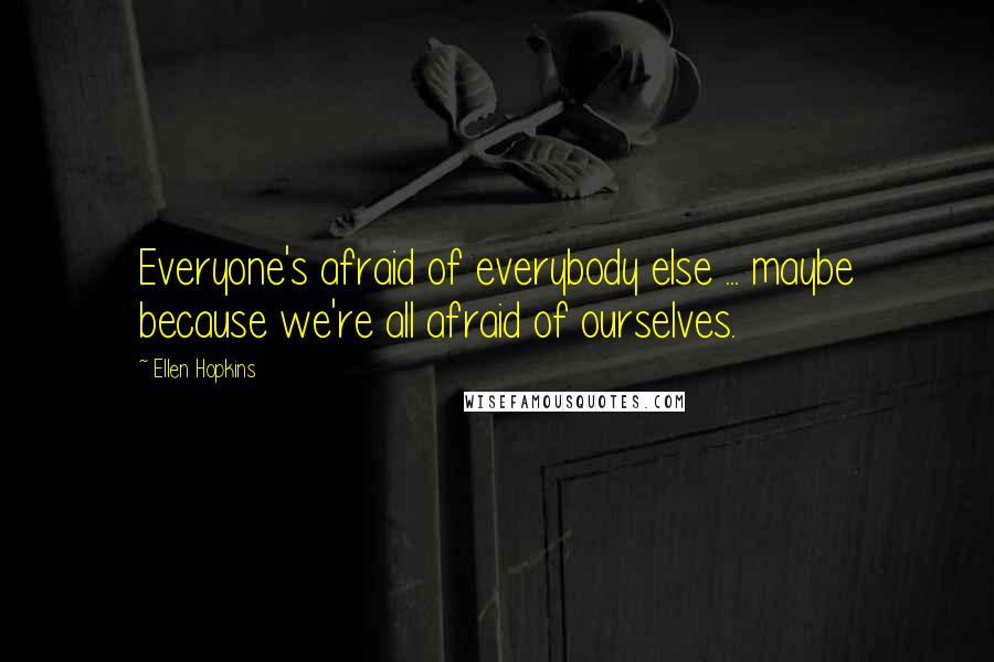 Ellen Hopkins Quotes: Everyone's afraid of everybody else ... maybe because we're all afraid of ourselves.