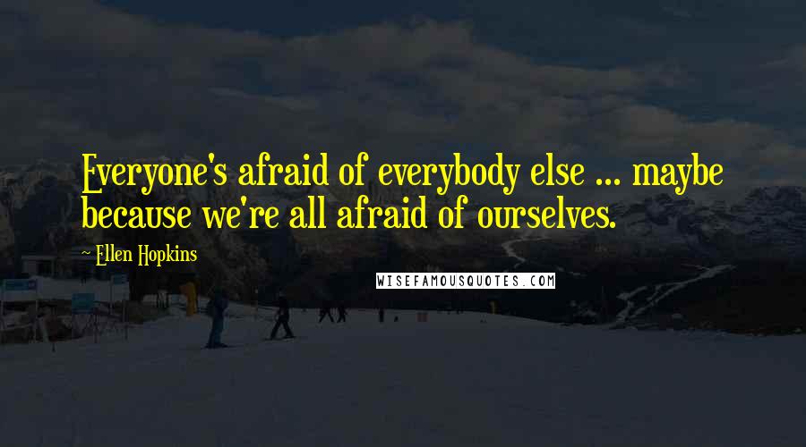 Ellen Hopkins Quotes: Everyone's afraid of everybody else ... maybe because we're all afraid of ourselves.