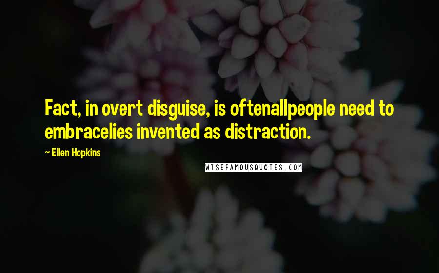 Ellen Hopkins Quotes: Fact, in overt disguise, is oftenallpeople need to embracelies invented as distraction.