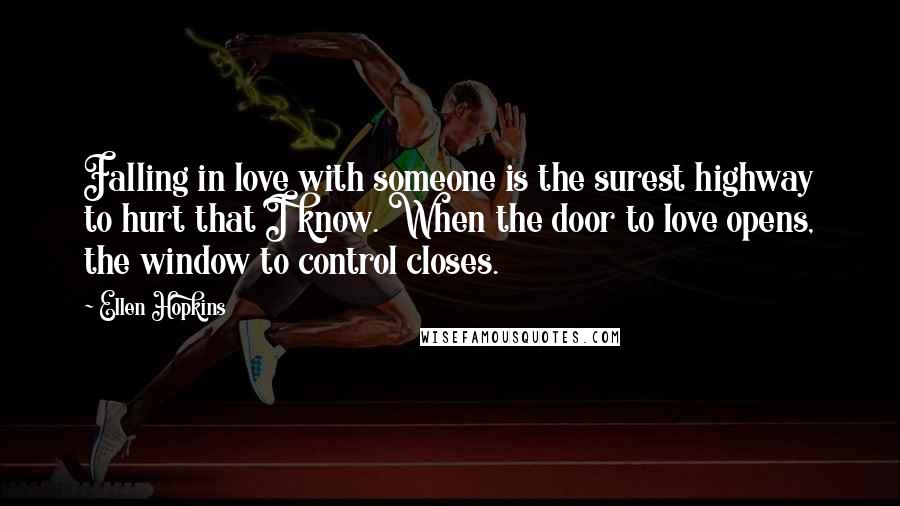 Ellen Hopkins Quotes: Falling in love with someone is the surest highway to hurt that I know. When the door to love opens, the window to control closes.