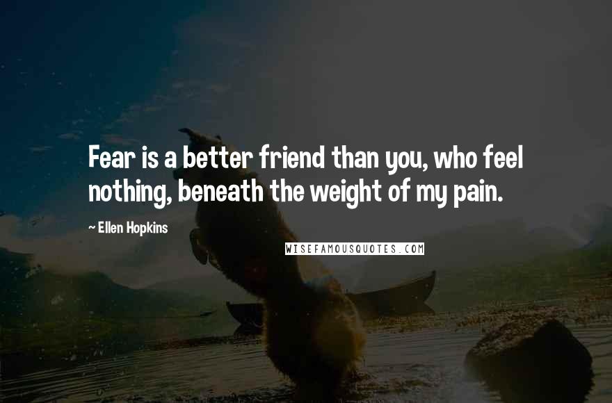 Ellen Hopkins Quotes: Fear is a better friend than you, who feel nothing, beneath the weight of my pain.