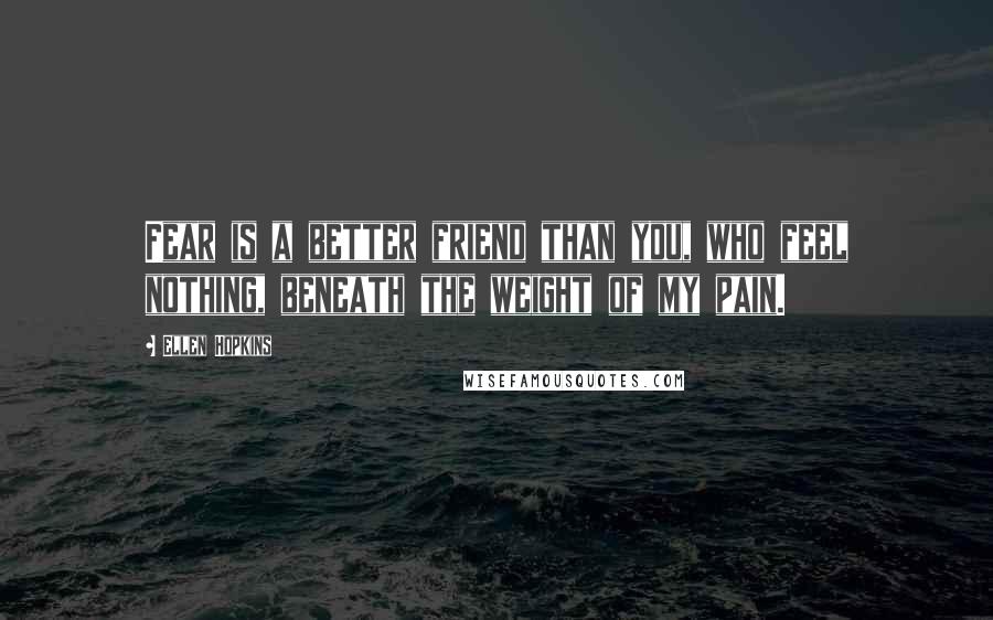 Ellen Hopkins Quotes: Fear is a better friend than you, who feel nothing, beneath the weight of my pain.