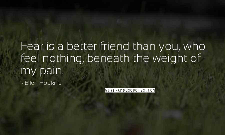 Ellen Hopkins Quotes: Fear is a better friend than you, who feel nothing, beneath the weight of my pain.