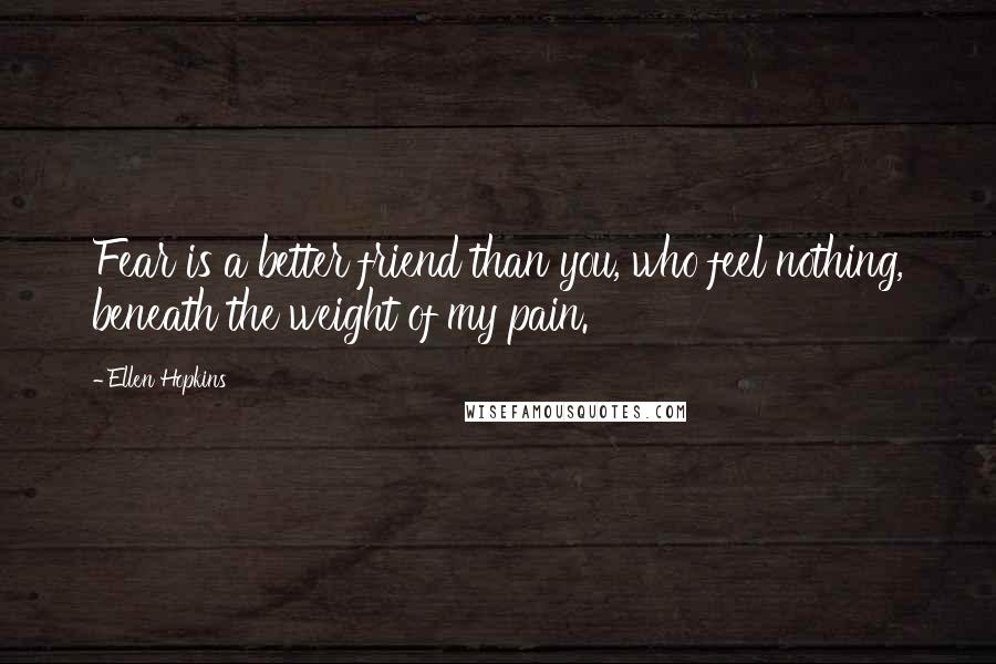 Ellen Hopkins Quotes: Fear is a better friend than you, who feel nothing, beneath the weight of my pain.