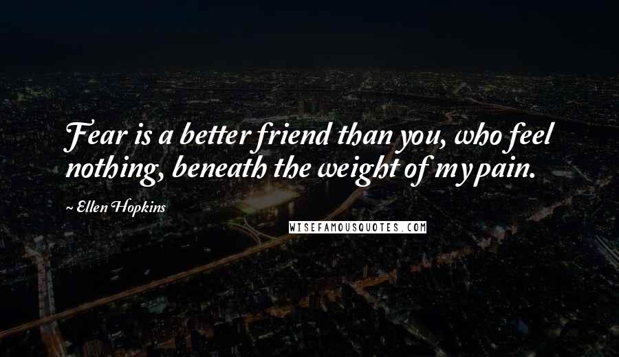 Ellen Hopkins Quotes: Fear is a better friend than you, who feel nothing, beneath the weight of my pain.