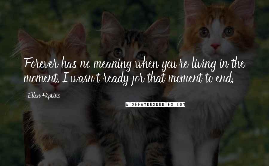 Ellen Hopkins Quotes: Forever has no meaning when you're living in the moment. I wasn't ready for that moment to end.