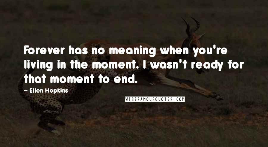 Ellen Hopkins Quotes: Forever has no meaning when you're living in the moment. I wasn't ready for that moment to end.