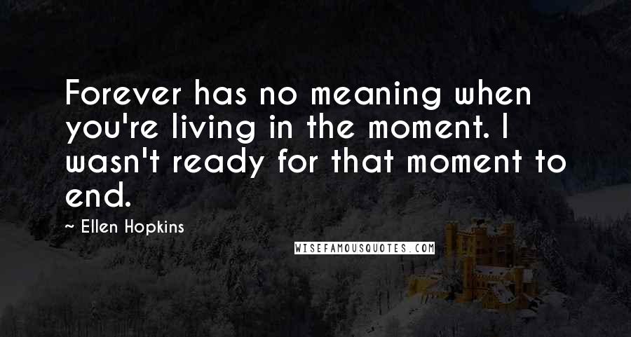Ellen Hopkins Quotes: Forever has no meaning when you're living in the moment. I wasn't ready for that moment to end.