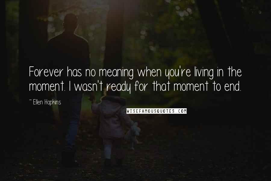 Ellen Hopkins Quotes: Forever has no meaning when you're living in the moment. I wasn't ready for that moment to end.