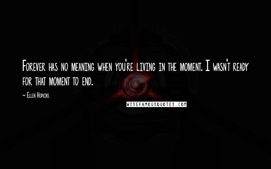 Ellen Hopkins Quotes: Forever has no meaning when you're living in the moment. I wasn't ready for that moment to end.