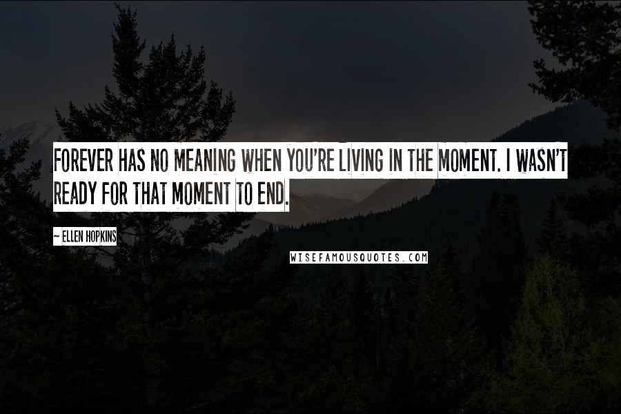 Ellen Hopkins Quotes: Forever has no meaning when you're living in the moment. I wasn't ready for that moment to end.