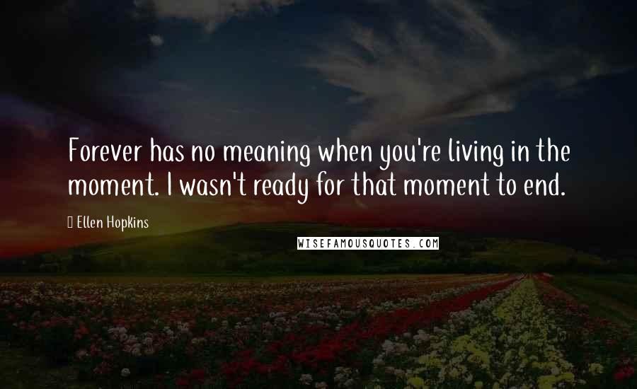 Ellen Hopkins Quotes: Forever has no meaning when you're living in the moment. I wasn't ready for that moment to end.