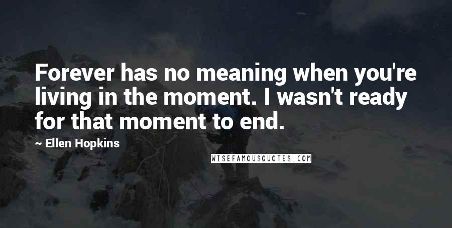 Ellen Hopkins Quotes: Forever has no meaning when you're living in the moment. I wasn't ready for that moment to end.