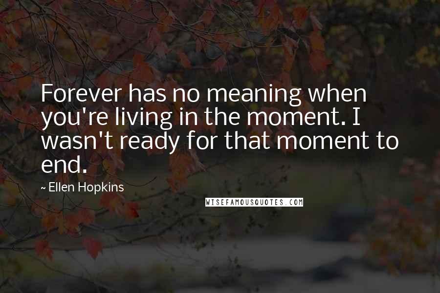 Ellen Hopkins Quotes: Forever has no meaning when you're living in the moment. I wasn't ready for that moment to end.