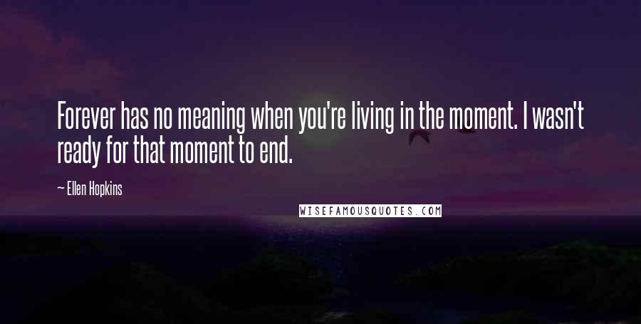 Ellen Hopkins Quotes: Forever has no meaning when you're living in the moment. I wasn't ready for that moment to end.