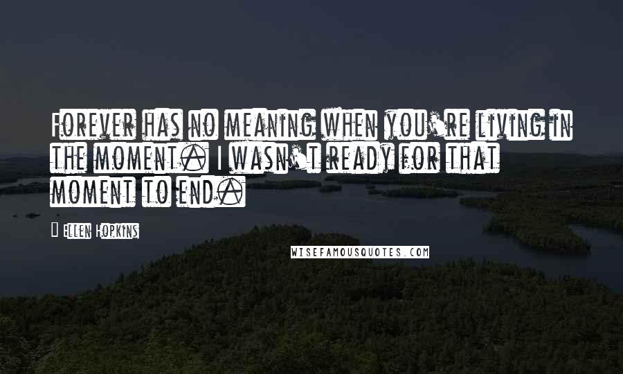 Ellen Hopkins Quotes: Forever has no meaning when you're living in the moment. I wasn't ready for that moment to end.