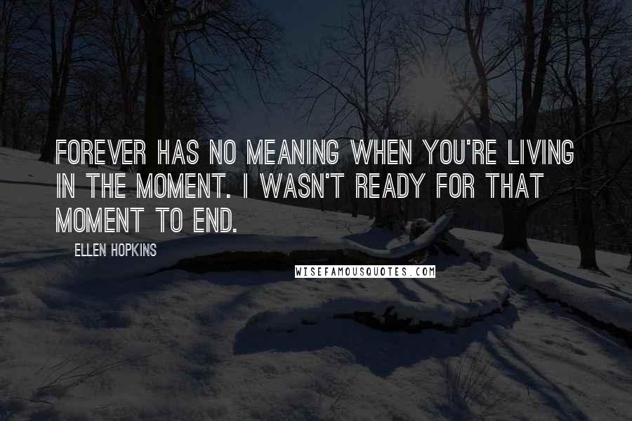 Ellen Hopkins Quotes: Forever has no meaning when you're living in the moment. I wasn't ready for that moment to end.