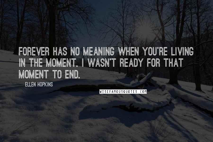 Ellen Hopkins Quotes: Forever has no meaning when you're living in the moment. I wasn't ready for that moment to end.