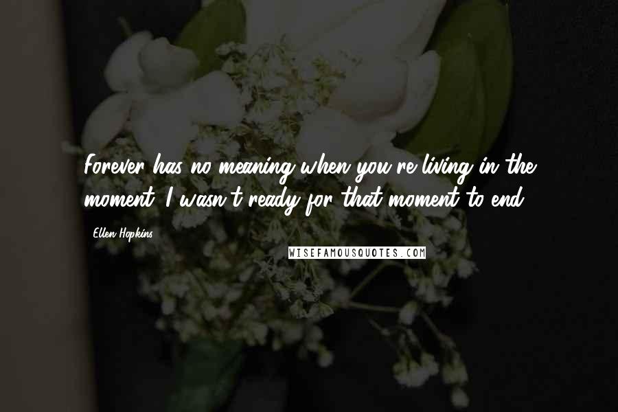 Ellen Hopkins Quotes: Forever has no meaning when you're living in the moment. I wasn't ready for that moment to end.