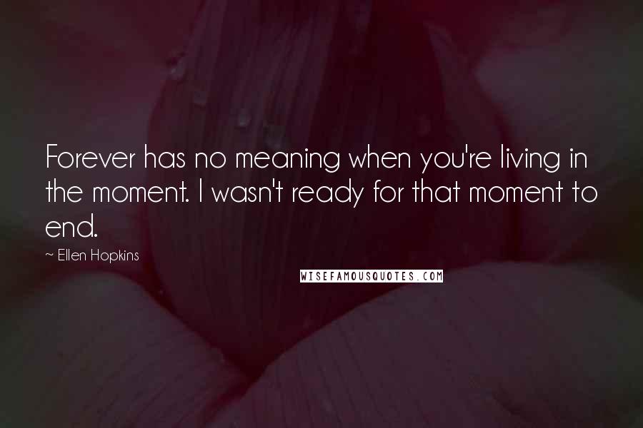 Ellen Hopkins Quotes: Forever has no meaning when you're living in the moment. I wasn't ready for that moment to end.