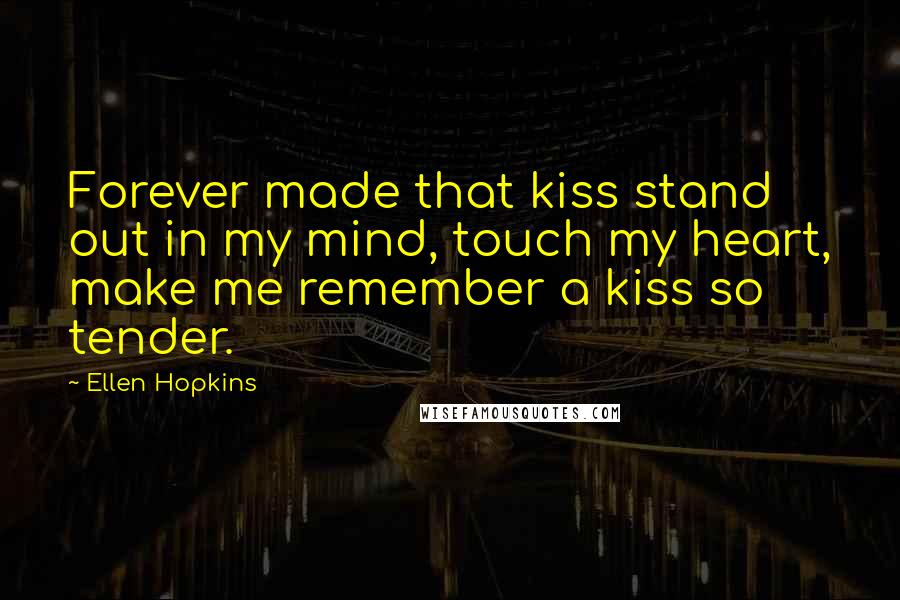 Ellen Hopkins Quotes: Forever made that kiss stand out in my mind, touch my heart, make me remember a kiss so tender.
