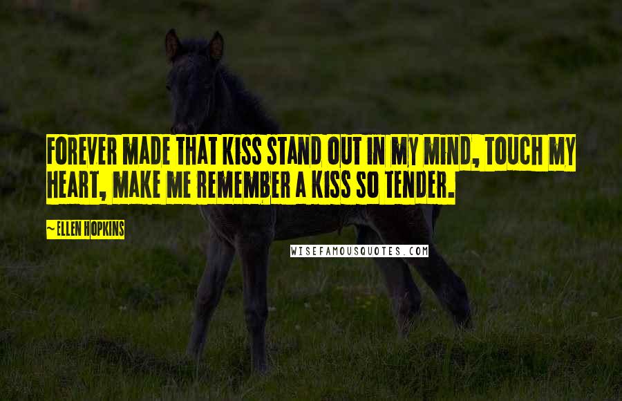 Ellen Hopkins Quotes: Forever made that kiss stand out in my mind, touch my heart, make me remember a kiss so tender.