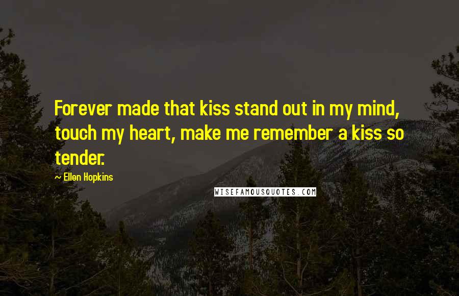 Ellen Hopkins Quotes: Forever made that kiss stand out in my mind, touch my heart, make me remember a kiss so tender.