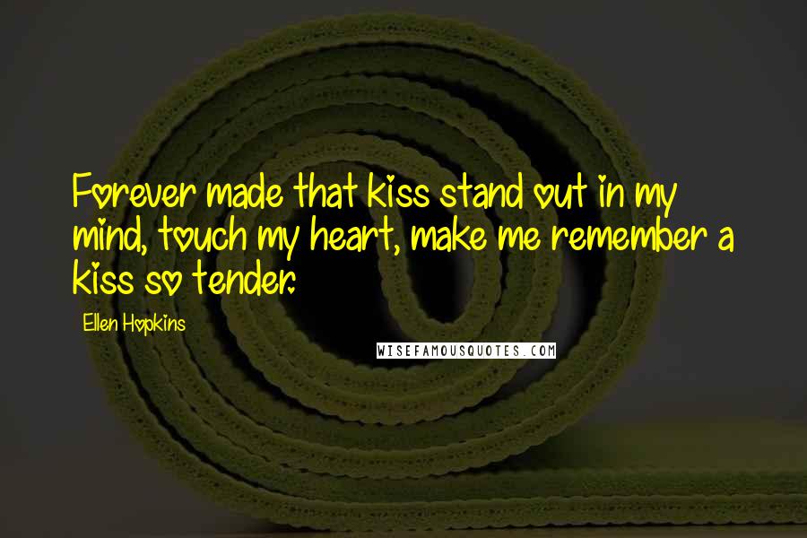 Ellen Hopkins Quotes: Forever made that kiss stand out in my mind, touch my heart, make me remember a kiss so tender.