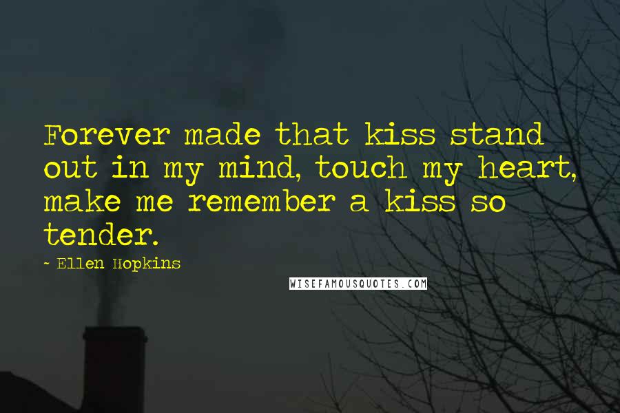 Ellen Hopkins Quotes: Forever made that kiss stand out in my mind, touch my heart, make me remember a kiss so tender.