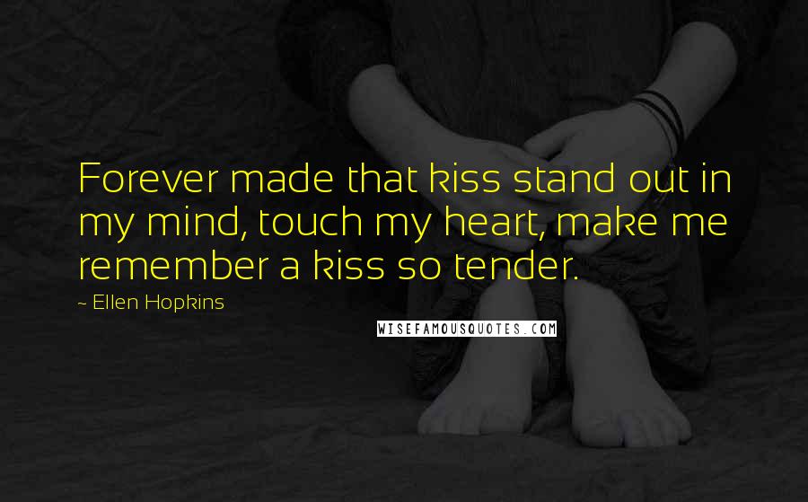 Ellen Hopkins Quotes: Forever made that kiss stand out in my mind, touch my heart, make me remember a kiss so tender.