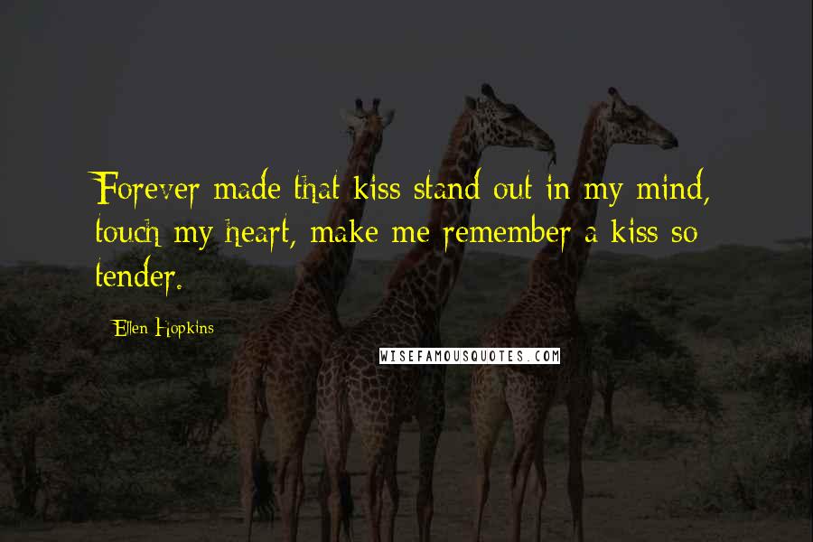 Ellen Hopkins Quotes: Forever made that kiss stand out in my mind, touch my heart, make me remember a kiss so tender.