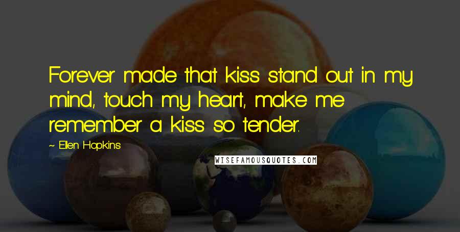 Ellen Hopkins Quotes: Forever made that kiss stand out in my mind, touch my heart, make me remember a kiss so tender.