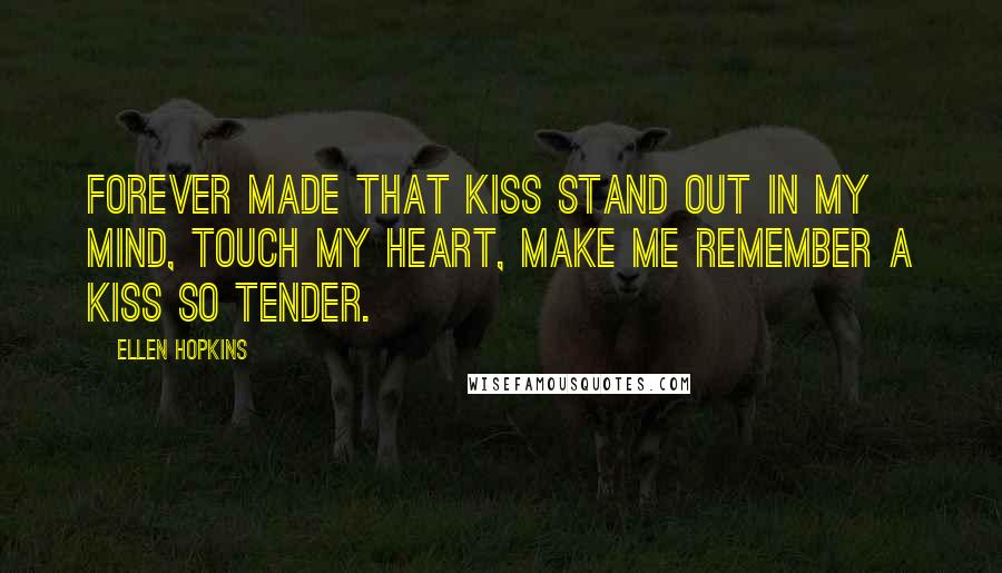 Ellen Hopkins Quotes: Forever made that kiss stand out in my mind, touch my heart, make me remember a kiss so tender.